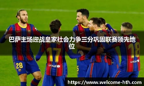 巴萨主场迎战皇家社会力争三分巩固联赛领先地位
